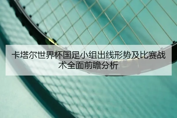 卡塔尔世界杯国足小组出线形势及比赛战术全面前瞻分析